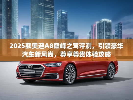2025款奥迪A8巅峰之驾评测，引领豪华汽车新风尚，尊享尊贵体验攻略