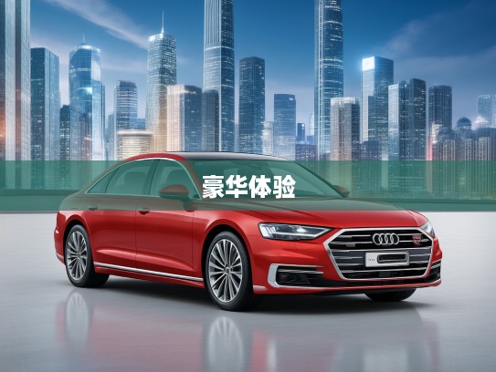 2025款奥迪A8巅峰之驾评测，引领豪华汽车新风尚，尊享尊贵体验攻略