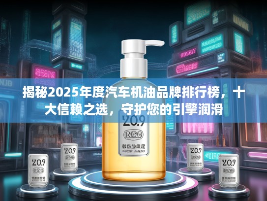 揭秘2025年度汽车机油品牌排行榜，十大信赖之选，守护您的引擎润滑