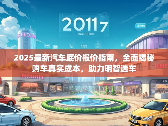 2025最新汽车底价报价指南，全面揭秘购车真实成本，助力明智选车