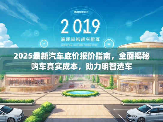 2025最新汽车底价报价指南，全面揭秘购车真实成本，助力明智选车
