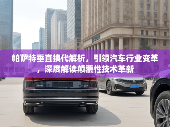 帕萨特垂直换代解析，引领汽车行业变革，深度解读颠覆性技术革新