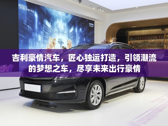 吉利豪情汽车，匠心独运打造，引领潮流的梦想之车，尽享未来出行豪情