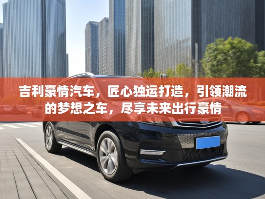 吉利豪情汽车，匠心独运打造，引领潮流的梦想之车，尽享未来出行豪情