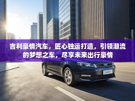 吉利豪情汽车，匠心独运打造，引领潮流的梦想之车，尽享未来出行豪情