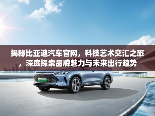 揭秘比亚迪汽车官网，科技艺术交汇之旅，深度探索品牌魅力与未来出行趋势