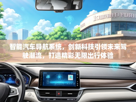 智能汽车导航系统，创新科技引领未来驾驶潮流，打造精彩无限出行体验