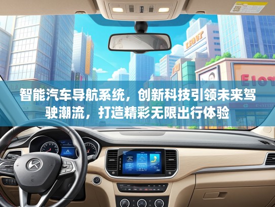 智能汽车导航系统，创新科技引领未来驾驶潮流，打造精彩无限出行体验