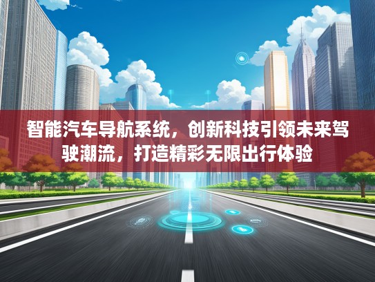 智能汽车导航系统，创新科技引领未来驾驶潮流，打造精彩无限出行体验