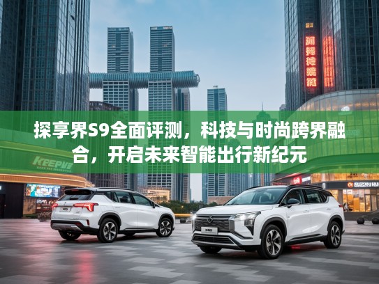 探享界S9全面评测，科技与时尚跨界融合，开启未来智能出行新纪元