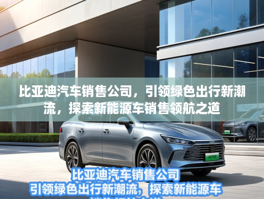 比亚迪汽车销售公司，引领绿色出行新潮流，探索新能源车销售领航之道