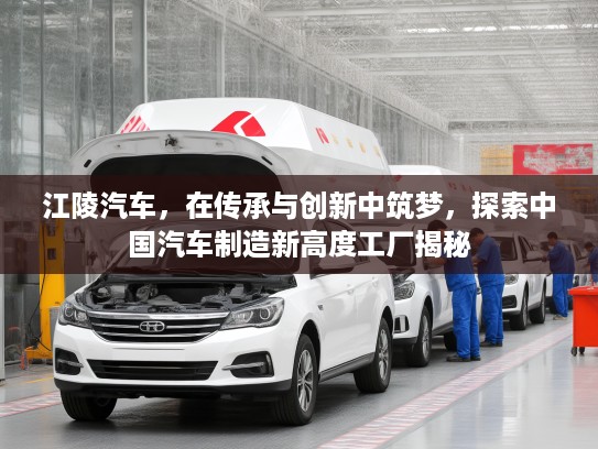 江陵汽车，在传承与创新中筑梦，探索中国汽车制造新高度工厂揭秘