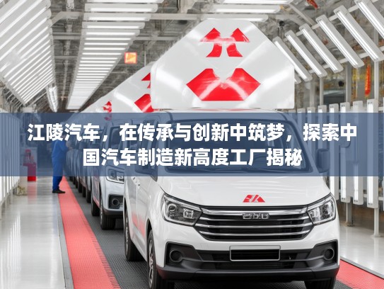 江陵汽车，在传承与创新中筑梦，探索中国汽车制造新高度工厂揭秘