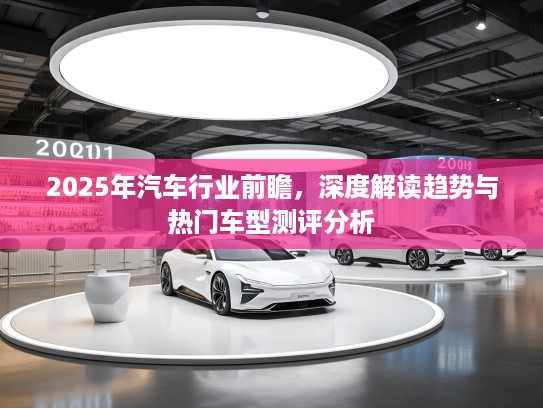 2025年汽车行业前瞻，深度解读趋势与热门车型测评分析