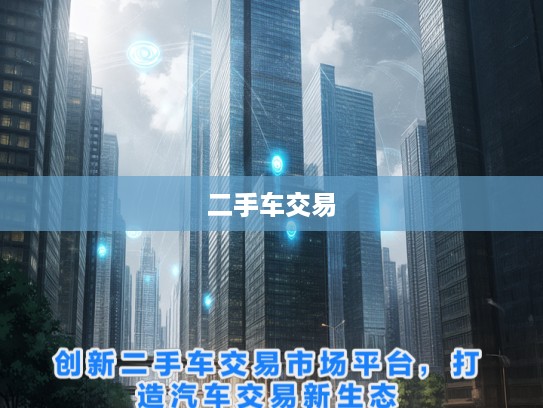 创新二手车交易市场平台，打造汽车交易新生态，重塑行业格局首选平台