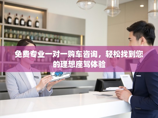 免费专业一对一购车咨询，轻松找到您的理想座驾体验