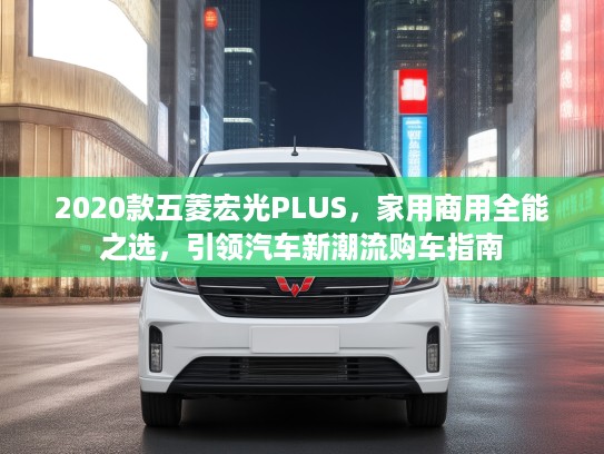 2020款五菱宏光PLUS，家用商用全能之选，引领汽车新潮流购车指南