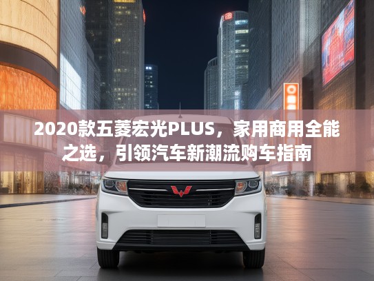 2020款五菱宏光PLUS，家用商用全能之选，引领汽车新潮流购车指南