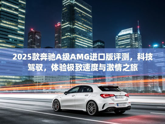 2025款奔驰A级AMG进口版评测，科技驾驭，体验极致速度与激情之旅
