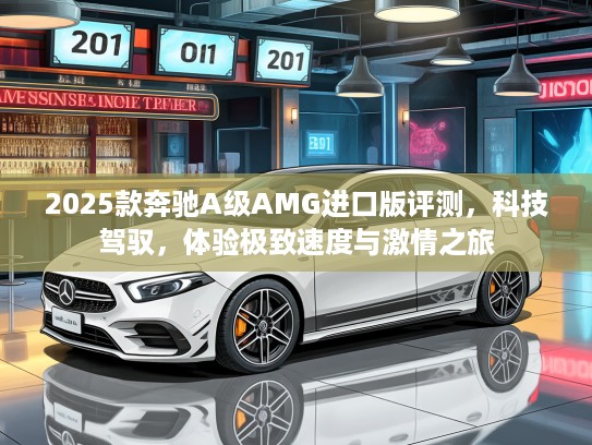 2025款奔驰A级AMG进口版评测，科技驾驭，体验极致速度与激情之旅