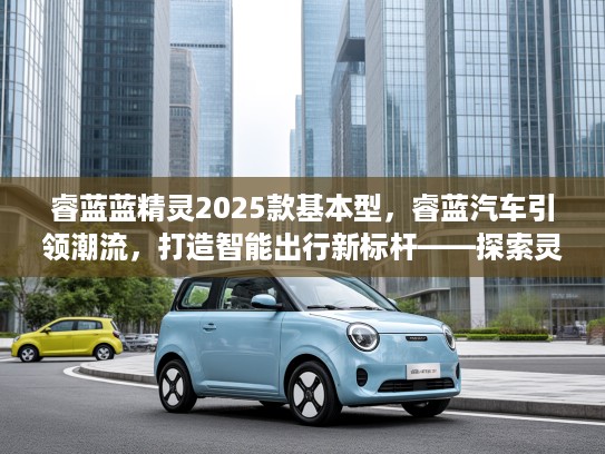 睿蓝蓝精灵2025款基本型，睿蓝汽车引领潮流，打造智能出行新标杆——探索灵动新体验