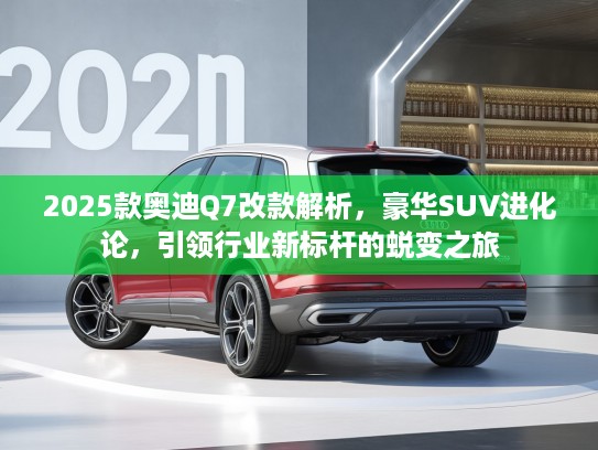 2025款奥迪Q7改款解析，豪华SUV进化论，引领行业新标杆的蜕变之旅