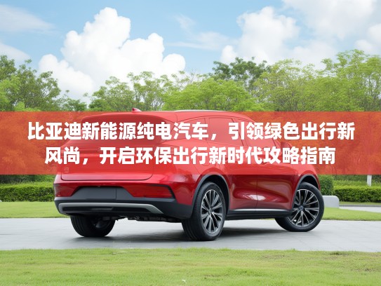 比亚迪新能源纯电汽车，引领绿色出行新风尚，开启环保出行新时代攻略指南