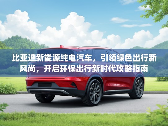 比亚迪新能源纯电汽车，引领绿色出行新风尚，开启环保出行新时代攻略指南