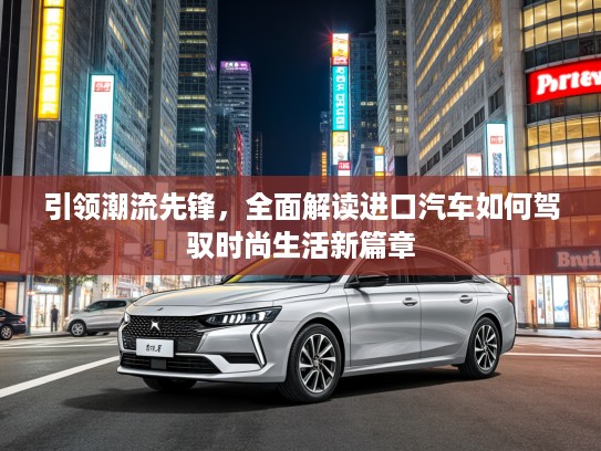 引领潮流先锋，全面解读进口汽车如何驾驭时尚生活新篇章