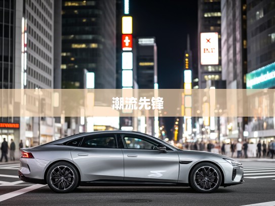 引领潮流先锋，全面解读进口汽车如何驾驭时尚生活新篇章