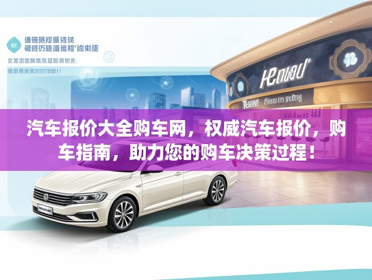 汽车报价大全购车网，权威汽车报价，购车指南，助力您的购车决策过程！