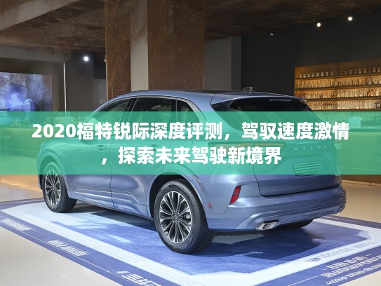 2020福特锐际深度评测，驾驭速度激情，探索未来驾驶新境界