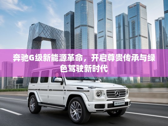 奔驰G级新能源革命，开启尊贵传承与绿色驾驶新时代