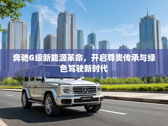 奔驰G级新能源革命，开启尊贵传承与绿色驾驶新时代