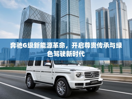 奔驰G级新能源革命，开启尊贵传承与绿色驾驶新时代