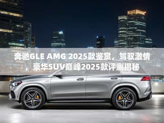 奔驰GLE AMG 2025款鉴赏，驾驭激情，豪华SUV巅峰2025款评测揭秘