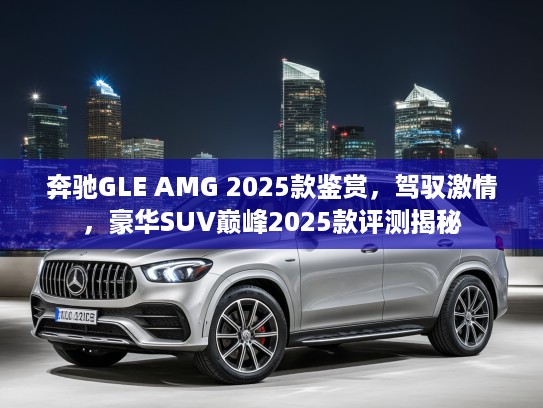 奔驰GLE AMG 2025款鉴赏，驾驭激情，豪华SUV巅峰2025款评测揭秘