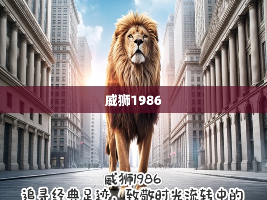 威狮1986，追寻经典足迹，致敬时光流转中的时代辉煌