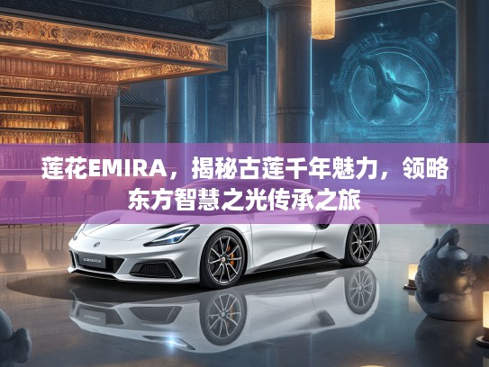 莲花EMIRA，揭秘古莲千年魅力，领略东方智慧之光传承之旅