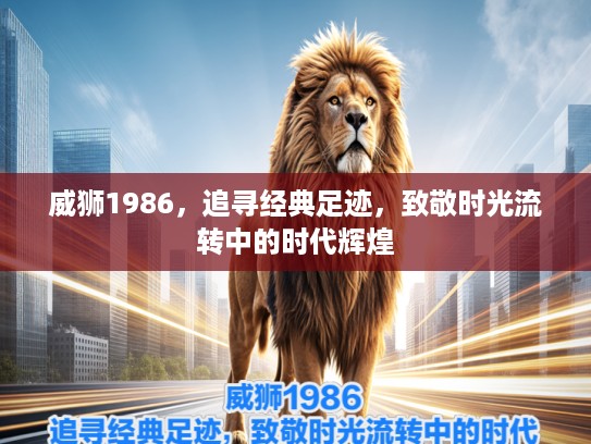 威狮1986，追寻经典足迹，致敬时光流转中的时代辉煌