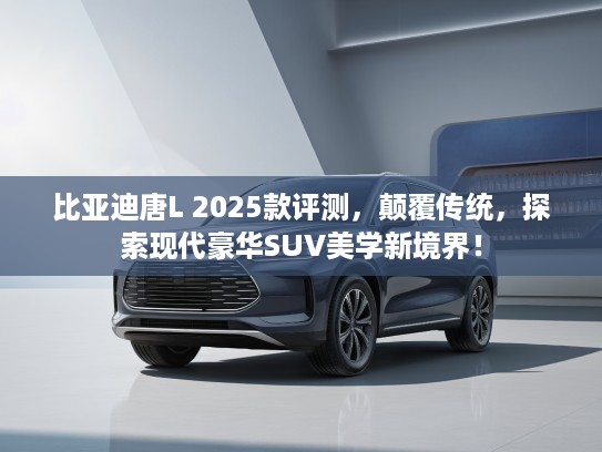 比亚迪唐L 2025款评测，颠覆传统，探索现代豪华SUV美学新境界！