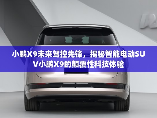 小鹏X9未来驾控先锋，揭秘智能电动SUV小鹏X9的颠覆性科技体验