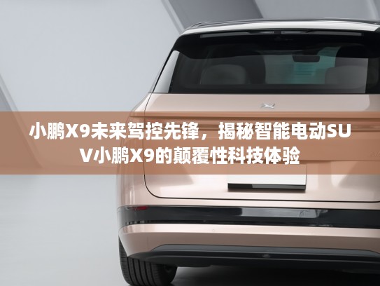 小鹏X9未来驾控先锋，揭秘智能电动SUV小鹏X9的颠覆性科技体验
