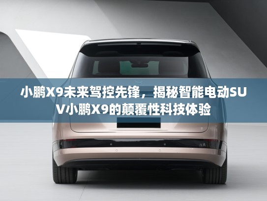 小鹏X9未来驾控先锋，揭秘智能电动SUV小鹏X9的颠覆性科技体验