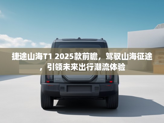 捷途山海T1 2025款前瞻，驾驭山海征途，引领未来出行潮流体验