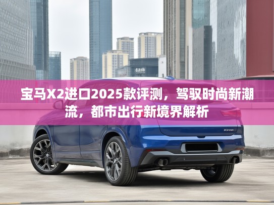 宝马X2进口2025款评测，驾驭时尚新潮流，都市出行新境界解析