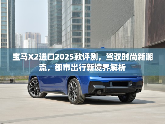 宝马X2进口2025款评测，驾驭时尚新潮流，都市出行新境界解析