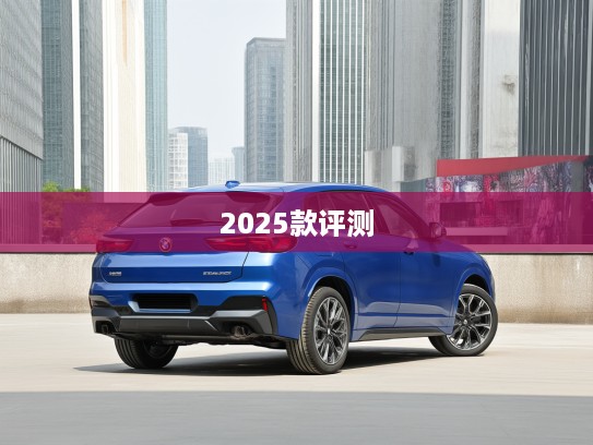 宝马X2进口2025款评测，驾驭时尚新潮流，都市出行新境界解析