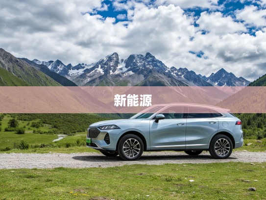 魏牌高山新能源汽车，开启与自然共融的绿色出行探险之旅