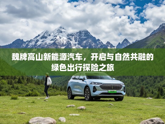 魏牌高山新能源汽车，开启与自然共融的绿色出行探险之旅